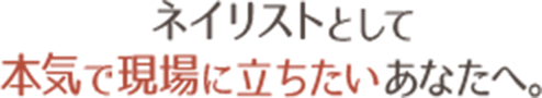 ネイリストとして本気で現場に立ちたいあなたへ。